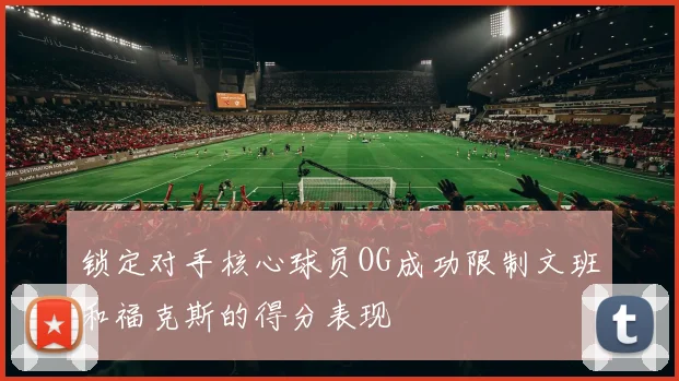 锁定对手核心球员OG成功限制文班和福克斯的得分表现