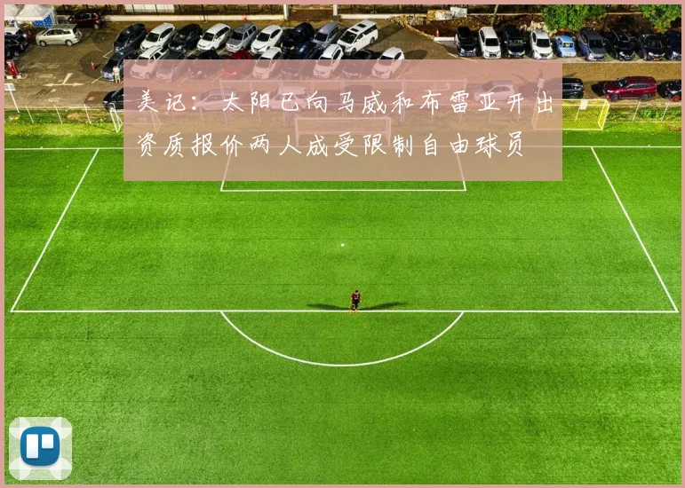 美记：太阳已向马威和布雷亚开出资质报价两人成受限制自由球员
