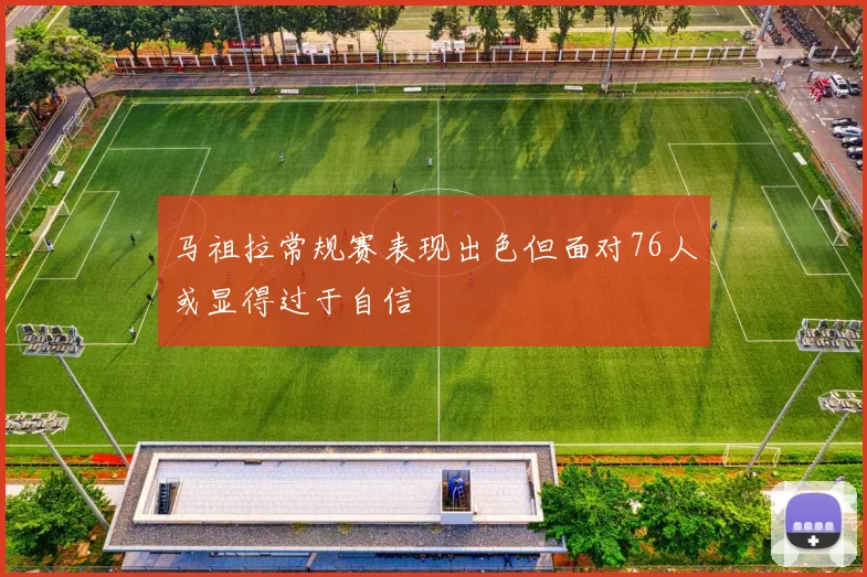 马祖拉常规赛表现出色但面对76人或显得过于自信