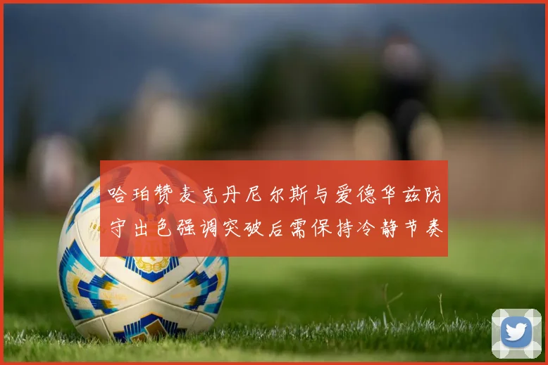 哈珀赞麦克丹尼尔斯与爱德华兹防守出色强调突破后需保持冷静节奏