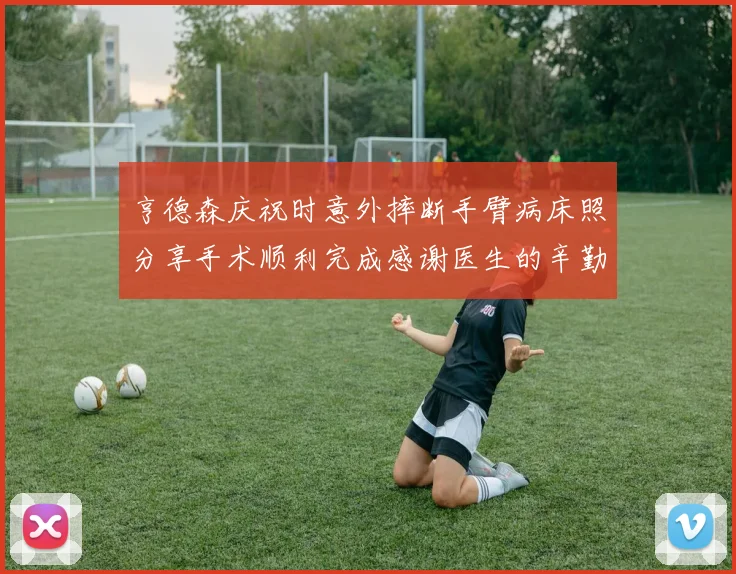 亨德森庆祝时意外摔断手臂病床照分享手术顺利完成感谢医生的辛勤付出