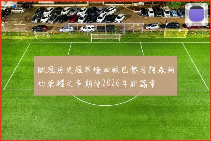 欧冠历史冠军墙回顾巴黎与阿森纳的荣耀之争期待2026年新篇章