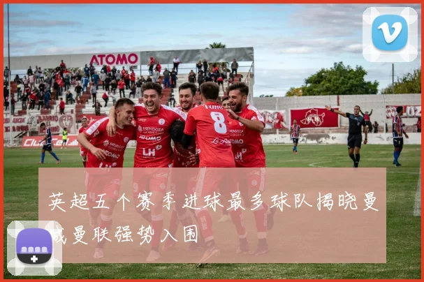 英超五个赛季进球最多球队揭晓曼城曼联强势入围