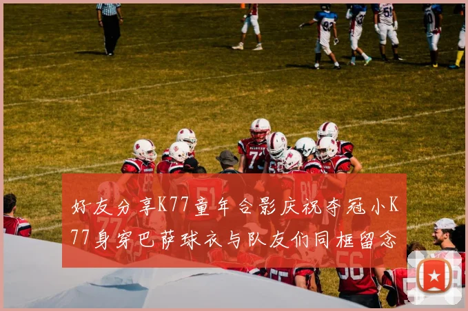 好友分享K77童年合影庆祝夺冠小K77身穿巴萨球衣与队友们同框留念