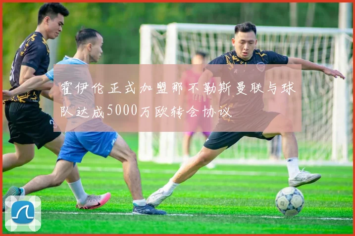 霍伊伦正式加盟那不勒斯曼联与球队达成5000万欧转会协议