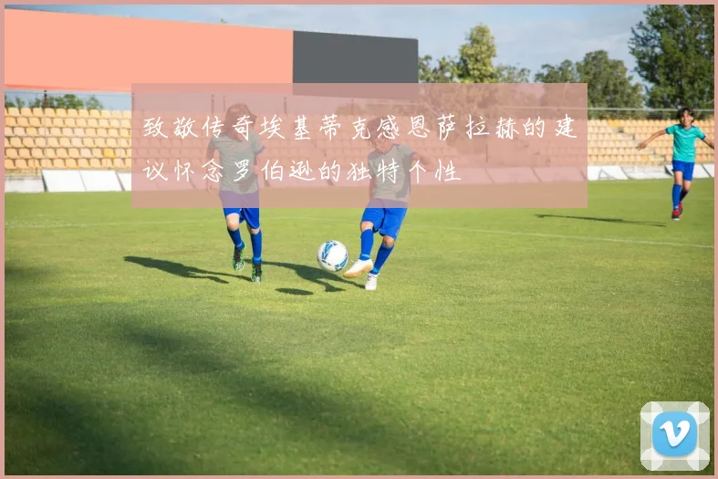 致敬传奇埃基蒂克感恩萨拉赫的建议怀念罗伯逊的独特个性