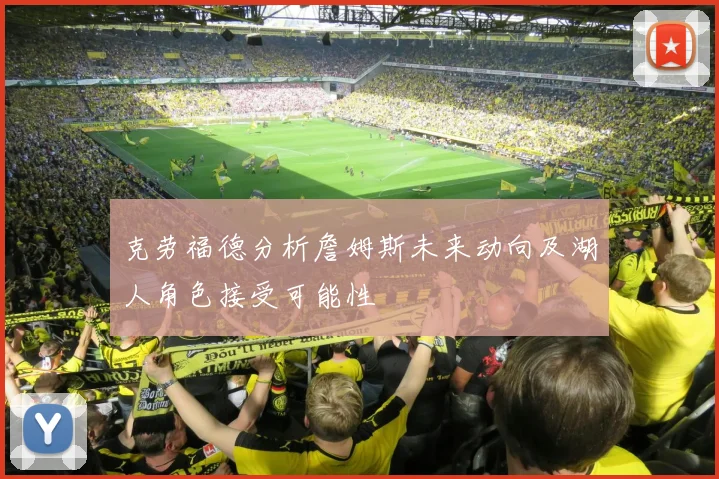 克劳福德分析詹姆斯未来动向及湖人角色接受可能性