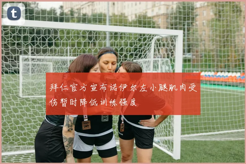 拜仁官方宣布诺伊尔左小腿肌肉受伤暂时降低训练强度