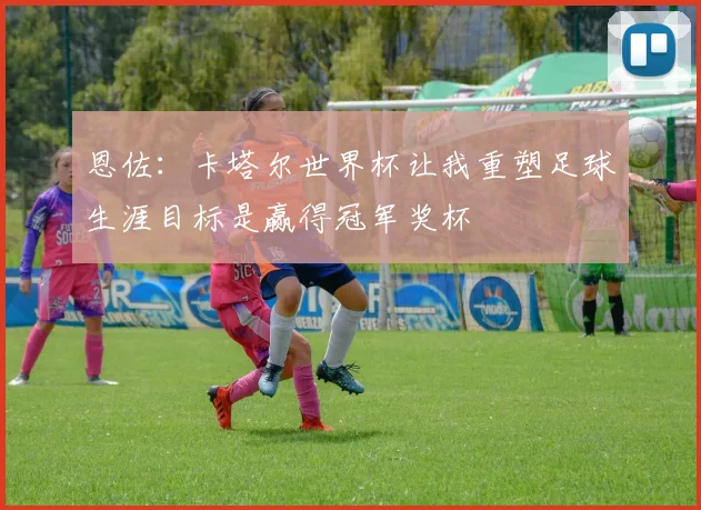 恩佐：卡塔尔世界杯让我重塑足球生涯目标是赢得冠军奖杯