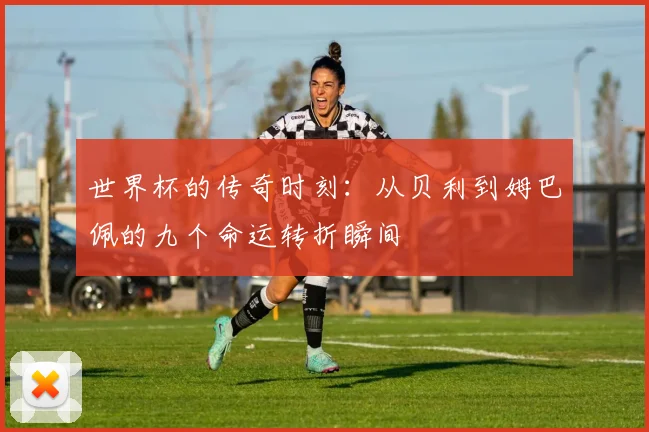 世界杯的传奇时刻：从贝利到姆巴佩的九个命运转折瞬间