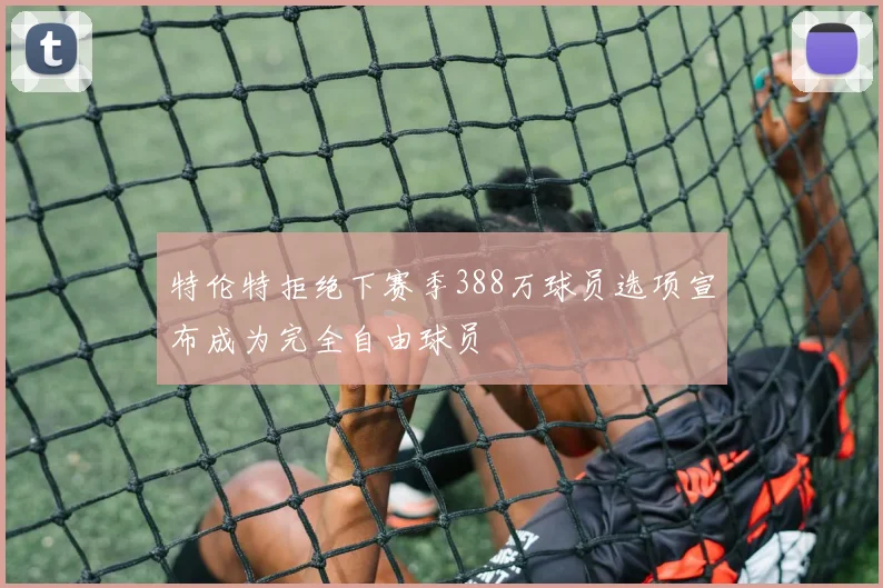 特伦特拒绝下赛季388万球员选项宣布成为完全自由球员