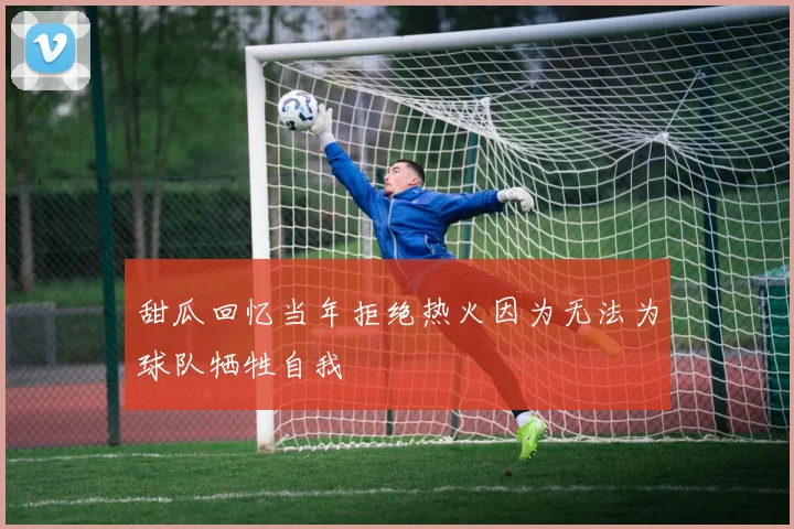 甜瓜回忆当年拒绝热火因为无法为球队牺牲自我