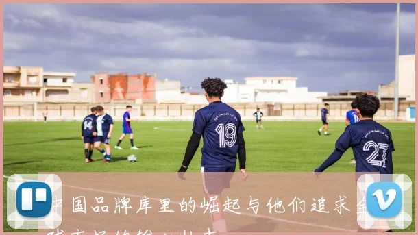 中国品牌库里的崛起与他们追求全球市场的雄心壮志