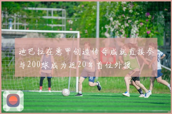 迪巴拉在意甲创造传奇成就直接参与200球成为近20年首位外援