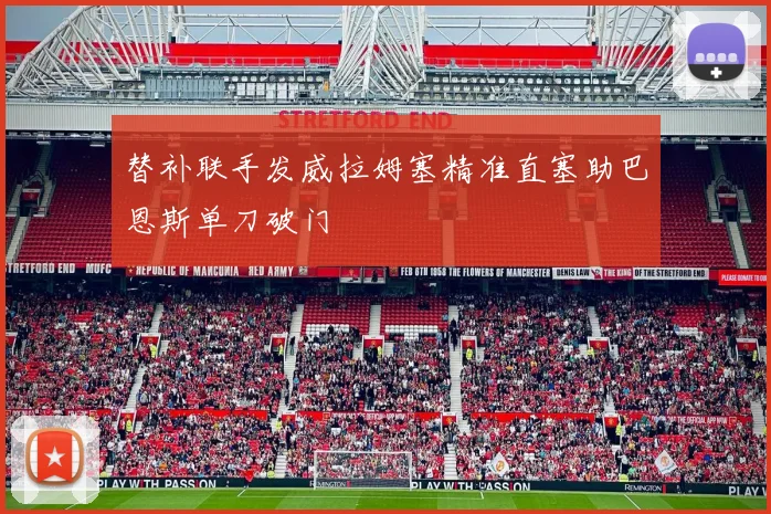 替补联手发威拉姆塞精准直塞助巴恩斯单刀破门
