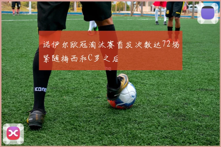 诺伊尔欧冠淘汰赛首发次数达72场紧随梅西和C罗之后